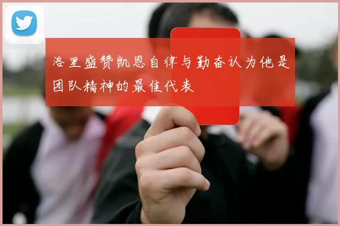 洛里盛赞凯恩自律与勤奋认为他是团队精神的最佳代表