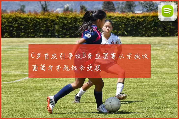 C罗首发引争议B费应罢赛以示抗议葡萄牙夺冠机会受损