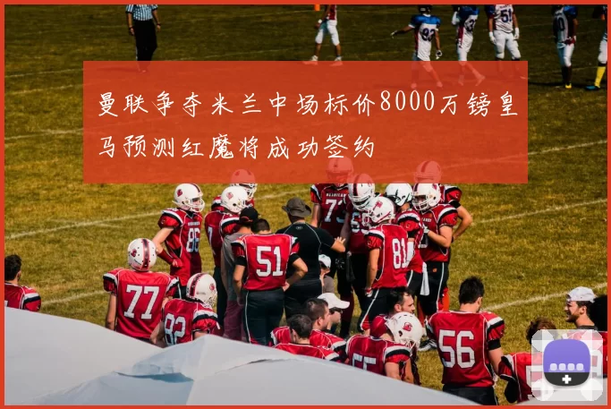 曼联争夺米兰中场标价8000万镑皇马预测红魔将成功签约