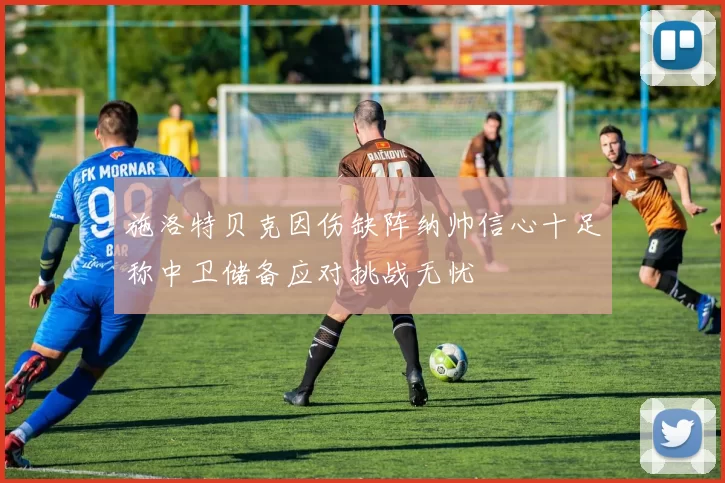 施洛特贝克因伤缺阵纳帅信心十足称中卫储备应对挑战无忧