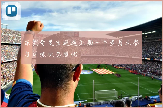 东契奇复出遥遥无期一个多月未参与训练状态堪忧
