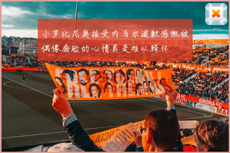 小罗比尼奥接受内马尔道歉感慨被偶像扇脸的心情真是难以释怀