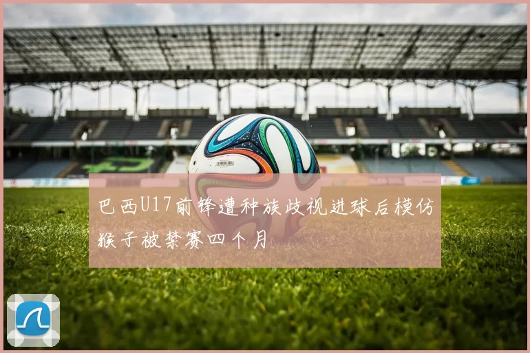巴西U17前锋遭种族歧视进球后模仿猴子被禁赛四个月