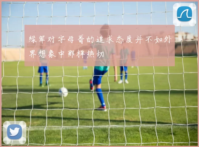 绿军对字母哥的追求态度并不如外界想象中那样热切