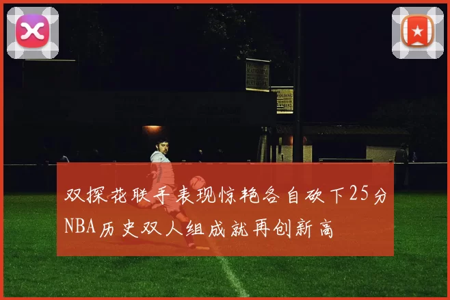 双探花联手表现惊艳各自砍下25分NBA历史双人组成就再创新高