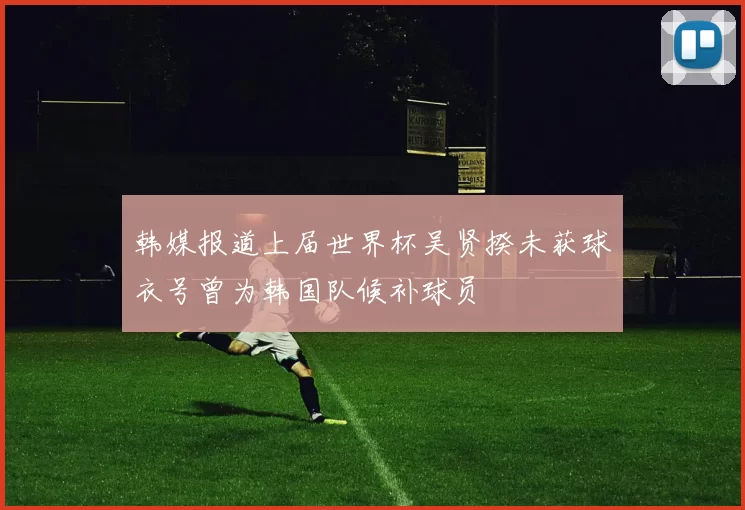 韩媒报道上届世界杯吴贤揆未获球衣号曾为韩国队候补球员