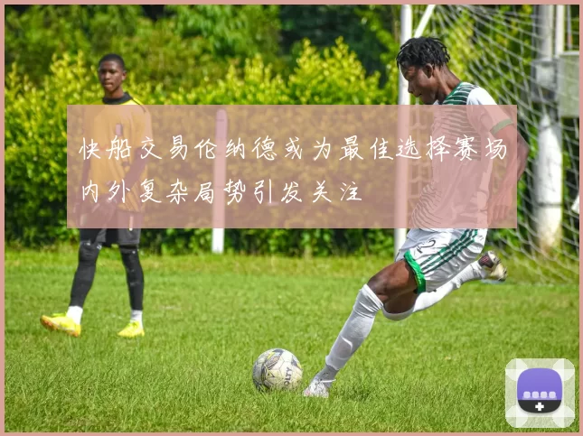 快船交易伦纳德或为最佳选择赛场内外复杂局势引发关注