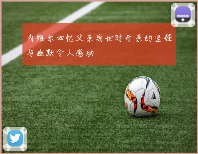 内维尔回忆父亲离世时母亲的坚强与幽默令人感动