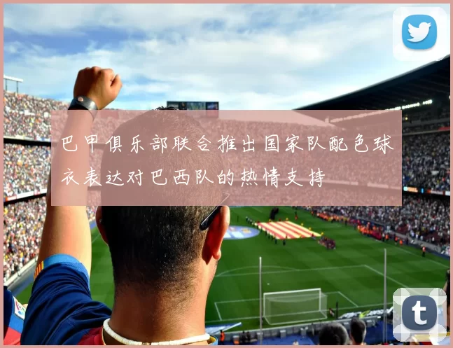 巴甲俱乐部联合推出国家队配色球衣表达对巴西队的热情支持