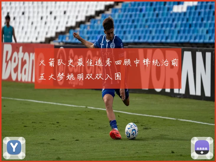 火箭队史最佳选秀回顾中锋统治前五大梦姚明双双入围