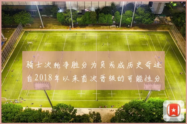 骑士次轮净胜分为负或成历史奇迹自2018年以来首次晋级的可能性分析