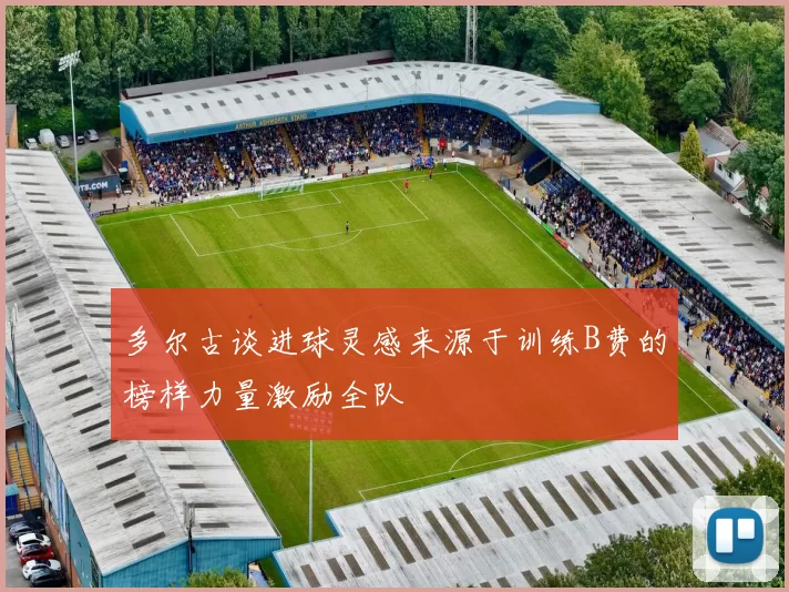 多尔古谈进球灵感来源于训练B费的榜样力量激励全队