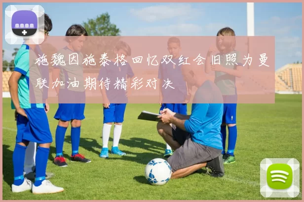 施魏因施泰格回忆双红会旧照为曼联加油期待精彩对决