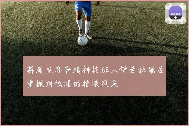 解局克洛普精神接班人伊劳拉能否重振利物浦的摇滚风采
